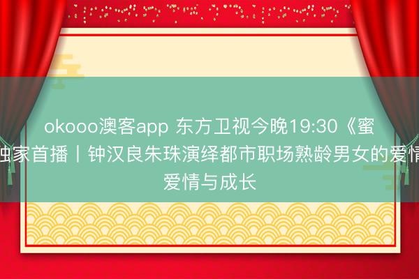 okooo澳客app 东方卫视今晚19:30《蜜语纪》独家首播丨钟汉良朱珠演绎都市职场熟龄男女的爱情与成长
