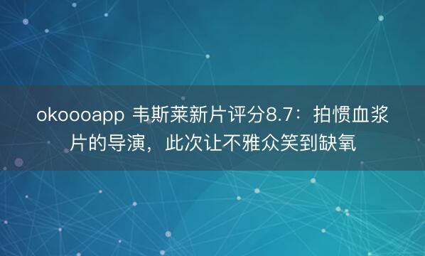 okoooapp 韦斯莱新片评分8.7:拍惯血浆片的导演,此次让不雅众笑到缺氧