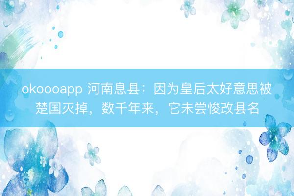 okoooapp 河南息县：因为皇后太好意思被楚国灭掉，数千年来，它未尝悛改县名