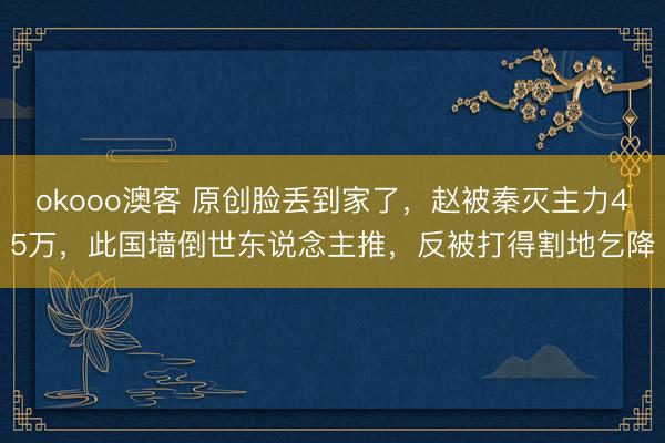 okooo澳客 原创脸丢到家了，赵被秦灭主力45万，此国墙倒世东说念主推，反被打得割地乞降