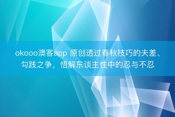 okooo澳客app 原创透过春秋技巧的夫差、勾践之争,悟解东谈主性中的忍与不忍