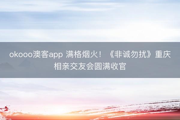 okooo澳客app 满格烟火！《非诚勿扰》重庆相亲交友会圆满收官