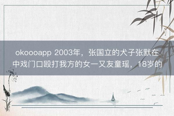 okoooapp 2003年，张国立的犬子张默在中戏门口殴打我方的女一又友童瑶，18岁的