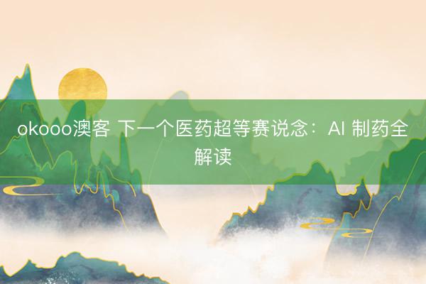 okooo澳客 下一个医药超等赛说念：AI 制药全解读