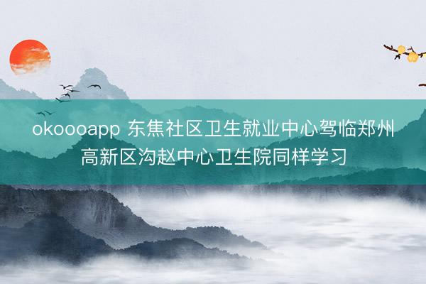 okoooapp 东焦社区卫生就业中心驾临郑州高新区沟赵中心卫生院同样学习