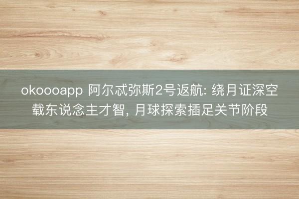 okoooapp 阿尔忒弥斯2号返航: 绕月证深空载东说念主才智， 月球探索插足关节阶段