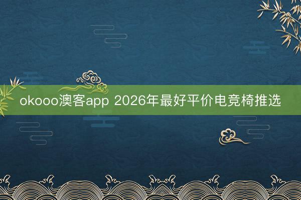 okooo澳客app 2026年最好平价电竞椅推选