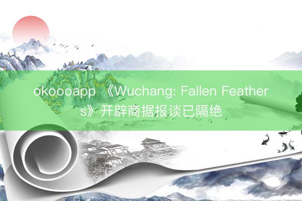 okoooapp 《Wuchang: Fallen Feathers》开辟商据报谈已隔绝