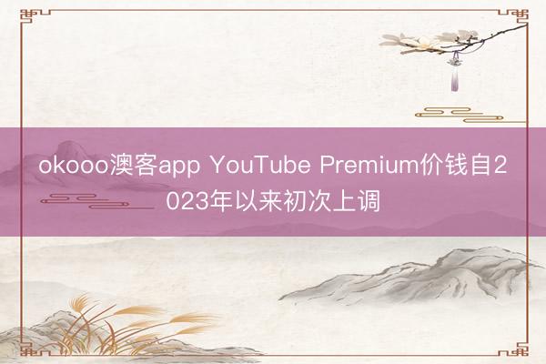 okooo澳客app YouTube Premium价钱自2023年以来初次上调