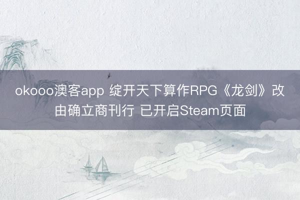 okooo澳客app 绽开天下算作RPG《龙剑》改由确立商刊行 已开启Steam页面