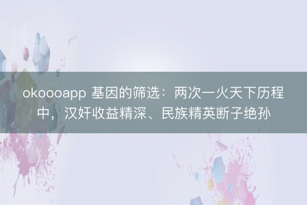 okoooapp 基因的筛选:两次一火天下历程中,汉奸收益精深、民族精英断子绝孙