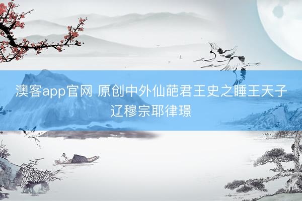 澳客app官网 原创中外仙葩君王史之睡王天子辽穆宗耶律璟
