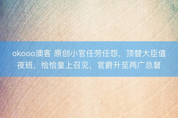 okooo澳客 原创小官任劳任怨,顶替大臣值夜班,恰恰皇上召见,官爵升至两广总督