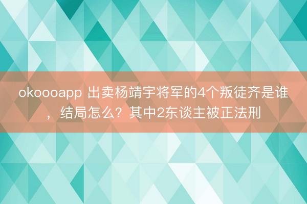 okoooapp 出卖杨靖宇将军的4个叛徒齐是谁，结局怎么？其中2东谈主被正法刑