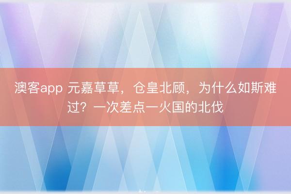 澳客app 元嘉草草，仓皇北顾，为什么如斯难过？一次差点一火国的北伐