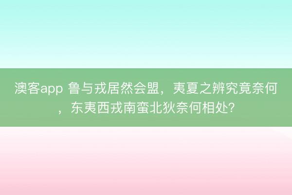 澳客app 鲁与戎居然会盟,夷夏之辨究竟奈何,东夷西戎南蛮北狄奈何相处?
