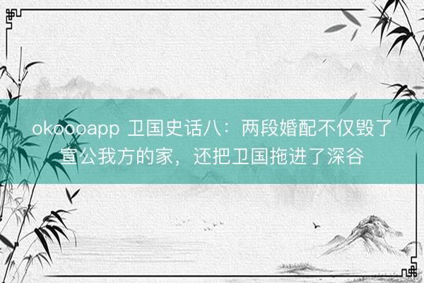 okoooapp 卫国史话八：两段婚配不仅毁了宣公我方的家，还把卫国拖进了深谷