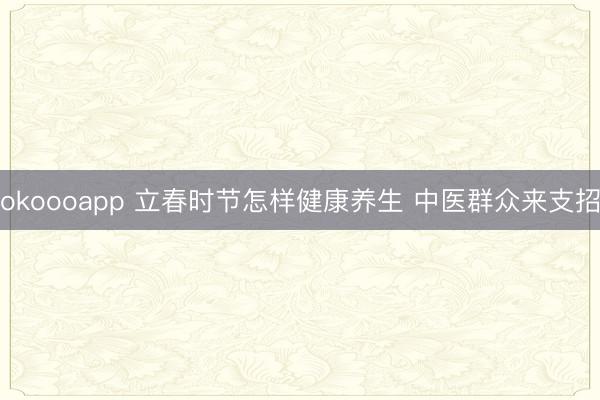 okoooapp 立春时节怎样健康养生 中医群众来支招
