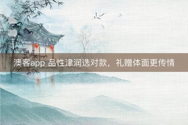 澳客app 品性津润选对款，礼赠体面更传情