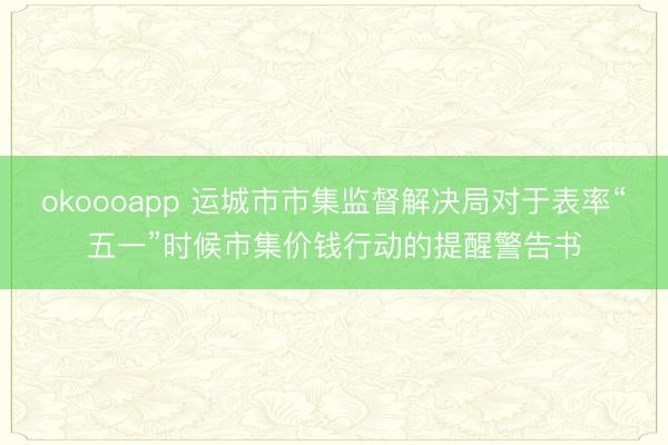 okoooapp 运城市市集监督解决局对于表率“五一”时候市集价钱行动的提醒警告书