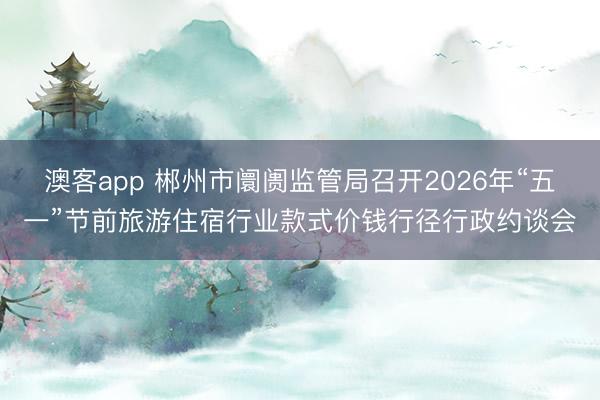 澳客app 郴州市阛阓监管局召开2026年“五一”节前旅游住宿行业款式价钱行径行政约谈会