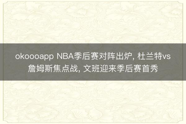 okoooapp NBA季后赛对阵出炉， 杜兰特vs詹姆斯焦点战， 文班迎来季后赛首秀