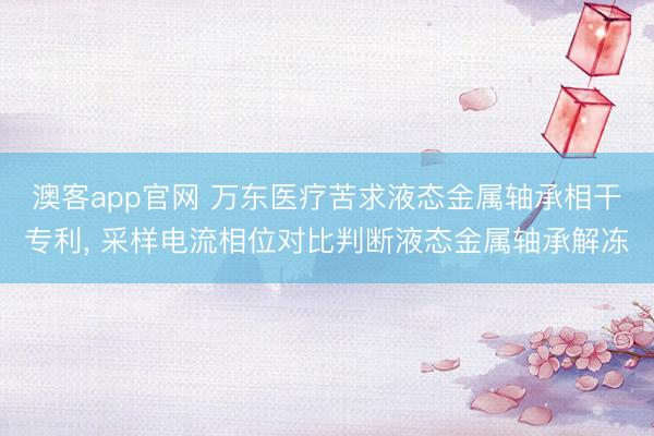 澳客app官网 万东医疗苦求液态金属轴承相干专利， 采样电流相位对比判断液态金属轴承解冻