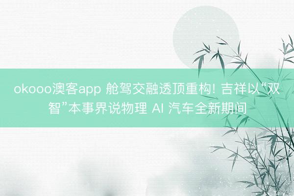 okooo澳客app 舱驾交融透顶重构! 吉祥以“双智”本事界说物理 AI 汽车全新期间