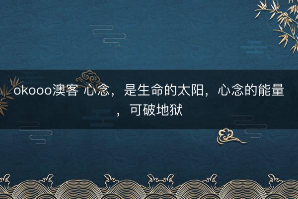okooo澳客 心念，是生命的太阳，心念的能量，可破地狱