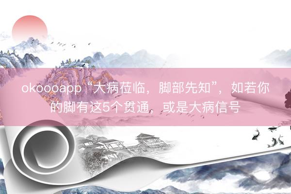 okoooapp “大病莅临，脚部先知”，如若你的脚有这5个贯通，或是大病信号