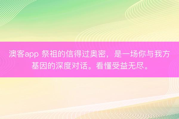澳客app 祭祖的信得过奥密，是一场你与我方基因的深度对话。看懂受益无尽。