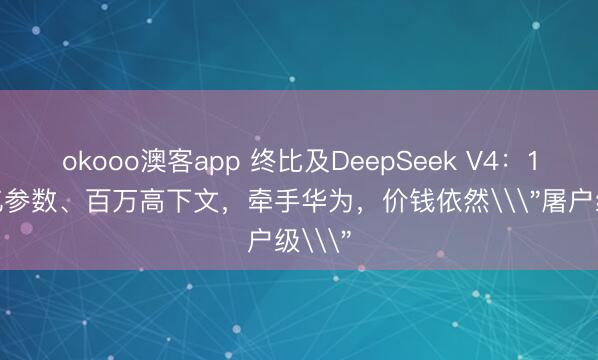 okooo澳客app 终比及DeepSeek V4：1.6万亿参数、百万高下文，牵手华为，价钱依然\