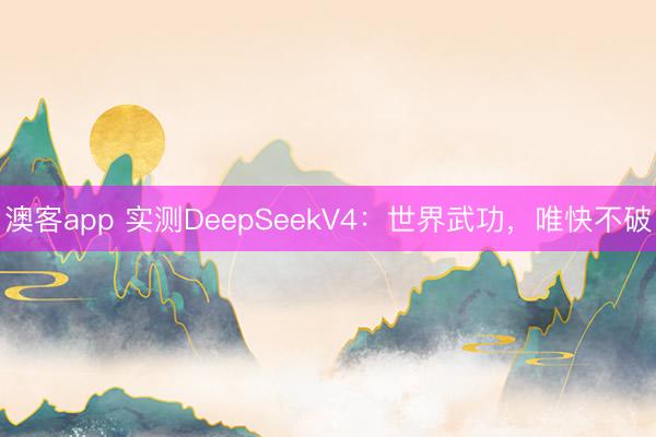 澳客app 实测DeepSeekV4：世界武功，唯快不破
