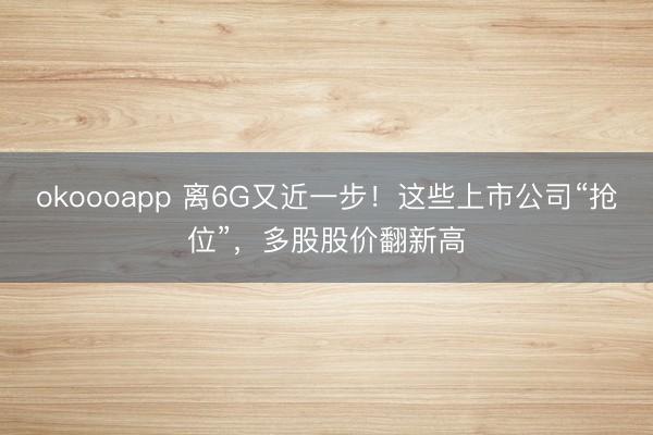 okoooapp 离6G又近一步！这些上市公司“抢位”，多股股价翻新高