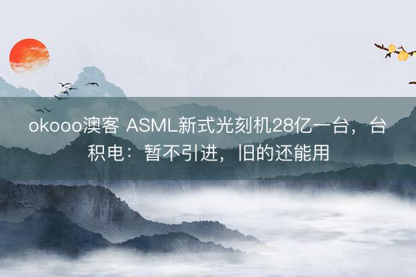 okooo澳客 ASML新式光刻机28亿一台，台积电：暂不引进，旧的还能用