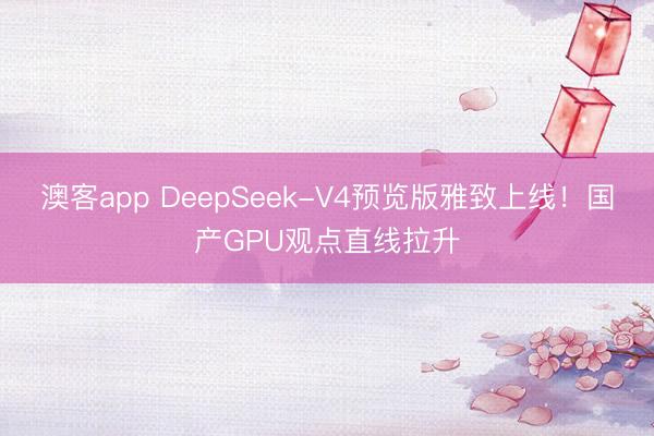 澳客app DeepSeek-V4预览版雅致上线！国产GPU观点直线拉升