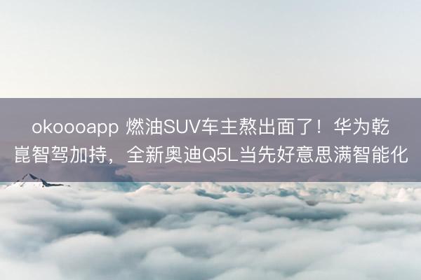 okoooapp 燃油SUV车主熬出面了！华为乾崑智驾加持，全新奥迪Q5L当先好意思满智能化