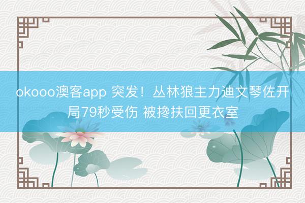 okooo澳客app 突发！丛林狼主力迪文琴佐开局79秒受伤 被搀扶回更衣室