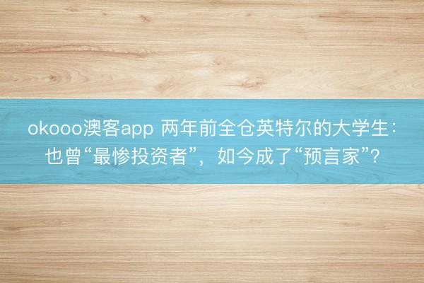 okooo澳客app 两年前全仓英特尔的大学生：也曾“最惨投资者”，如今成了“预言家”？