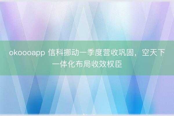 okoooapp 信科挪动一季度营收巩固，空天下一体化布局收效权臣