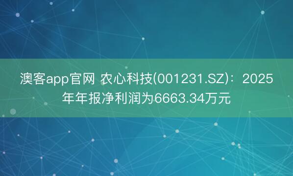 澳客app官网 农心科技(001231.SZ)：2025年年报净利润为6663.34万元
