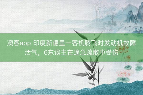 澳客app 印度新德里一客机腾飞时发动机故障活气，6东谈主在遑急疏散中受伤