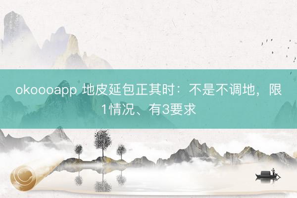 okoooapp 地皮延包正其时：不是不调地，限1情况、有3要求