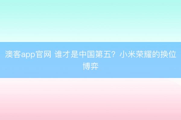 澳客app官网 谁才是中国第五？小米荣耀的换位博弈