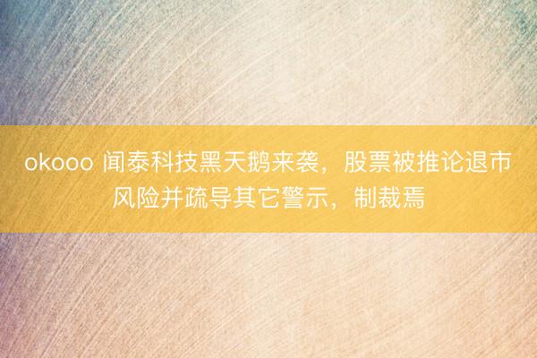 okooo 闻泰科技黑天鹅来袭，股票被推论退市风险并疏导其它警示，制裁焉