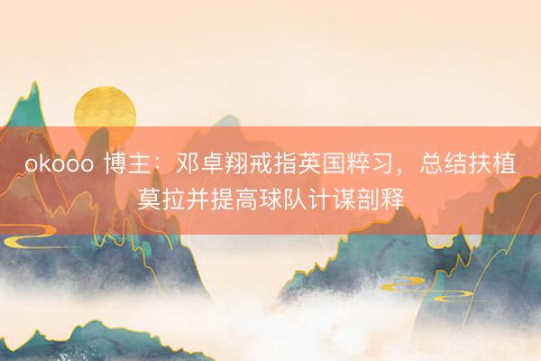 okooo 博主：邓卓翔戒指英国粹习，总结扶植莫拉并提高球队计谋剖释