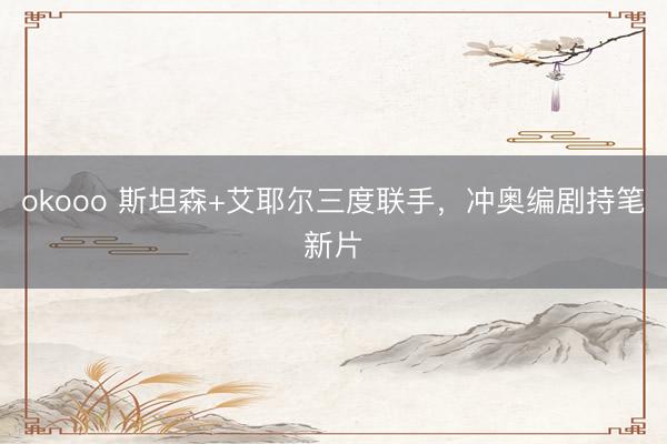 okooo 斯坦森+艾耶尔三度联手，冲奥编剧持笔新片