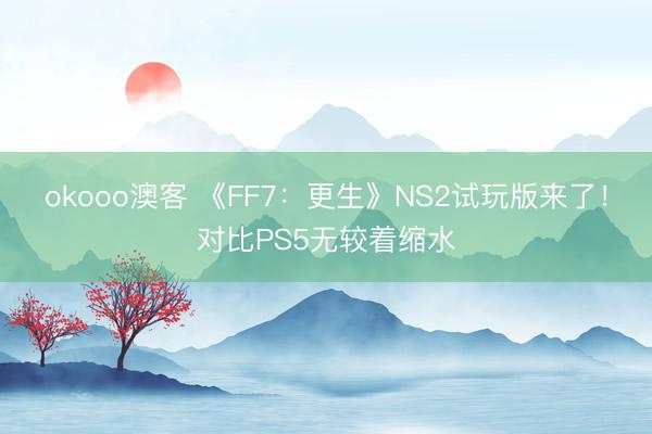 okooo澳客 《FF7：更生》NS2试玩版来了！对比PS5无较着缩水