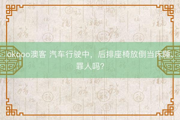 okooo澳客 汽车行驶中，后排座椅放倒当床睡，罪人吗？