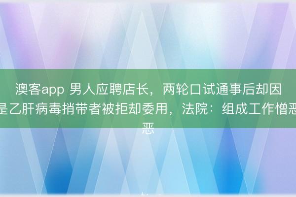 澳客app 男人应聘店长，两轮口试通事后却因是乙肝病毒捎带者被拒却委用，法院：组成工作憎恶
